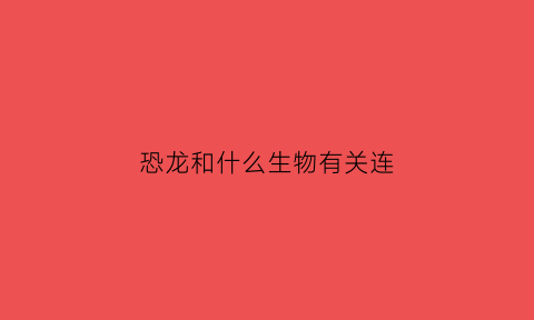 恐龙和什么生物有关连(恐龙和什么相似)