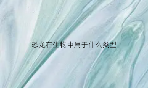 恐龙在生物中属于什么类型(恐龙属于什么类的动物生活在什么年代)