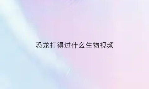 恐龙打得过什么生物视频