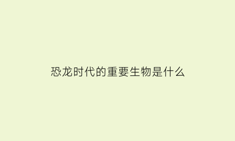 恐龙时代的重要生物是什么