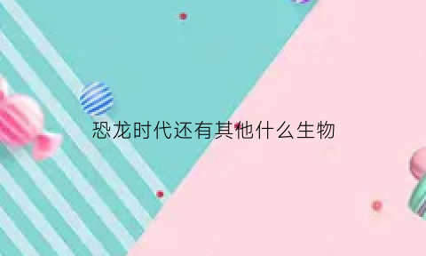 恐龙时代还有其他什么生物