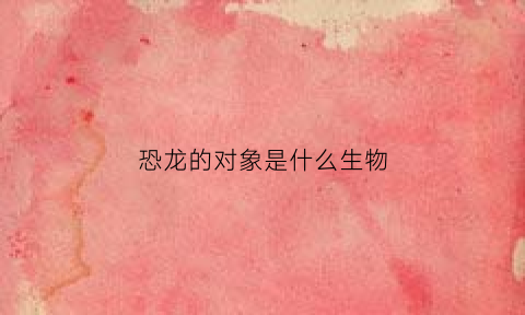 恐龙的对象是什么生物(恐龙的对象是什么生物类型)