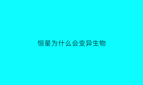恒星为什么会变异生物(恒星为什么会变大)