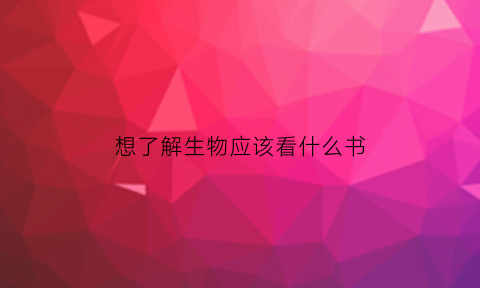 想了解生物应该看什么书(想了解生物应该看什么书呢)