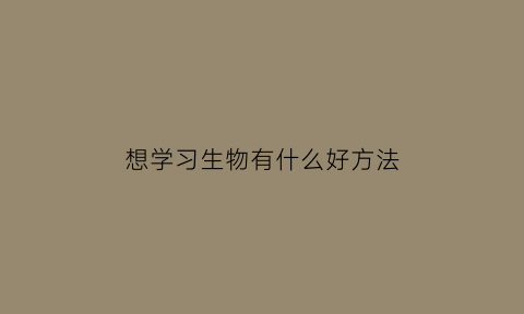 想学习生物有什么好方法(怎样才能学好生物学)