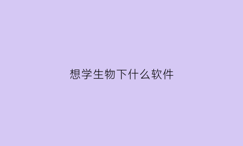 想学生物下什么软件(专门学生物的软件)