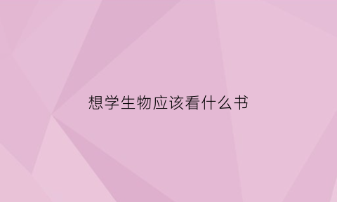 想学生物应该看什么书(想学生物应该看什么书好)