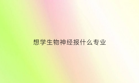 想学生物神经报什么专业