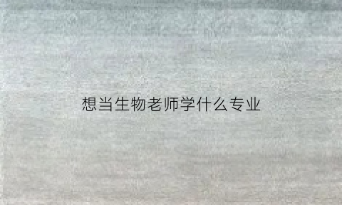 想当生物老师学什么专业(生物老师真的很难就业吗)