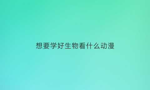 想要学好生物看什么动漫(关于生物学的五部动漫)