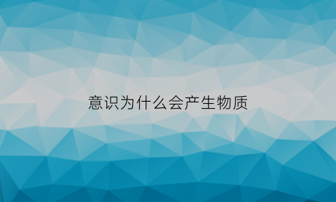 意识为什么会产生物质(为什么意识对物质具有能动作用)