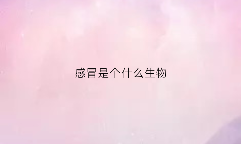 感冒是个什么生物(感冒是个什么生物病毒)