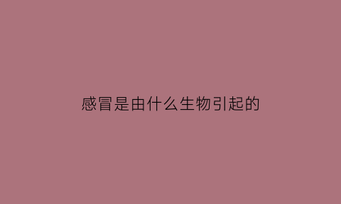 感冒是由什么生物引起的(科普一下感冒是什么形成的)