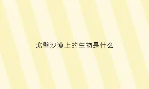 戈壁沙漠上的生物是什么(戈壁沙漠上的生物是什么动物)