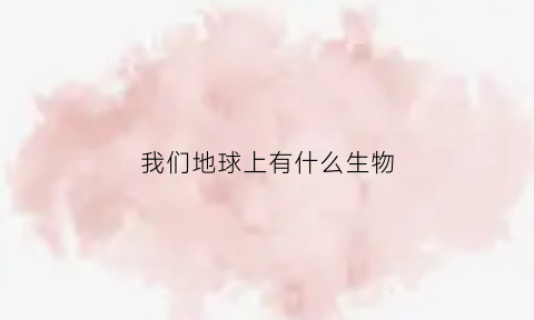 我们地球上有什么生物(地球上有什么生物在海洋之中)