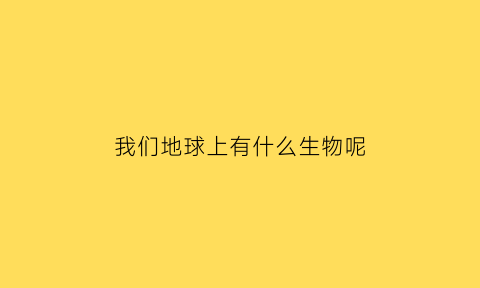 我们地球上有什么生物呢(地球上的生物你了解多少)