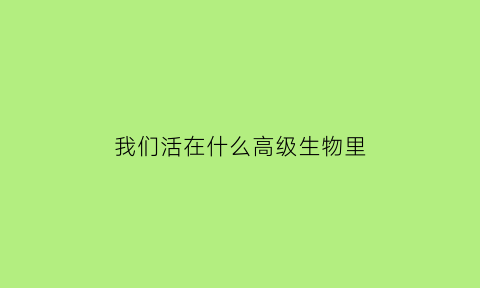 我们活在什么高级生物里(我们活在一个什么样的世界)