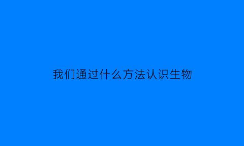 我们通过什么方法认识生物
