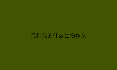 我和我的什么生物作文(我和我的什么生物作文300字)