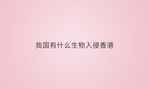 我国有什么生物入侵香港(我国的生物入侵)