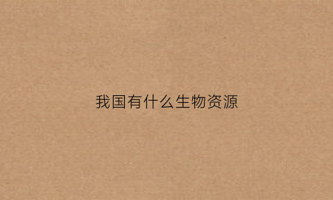我国有什么生物资源(我国的生物资源)