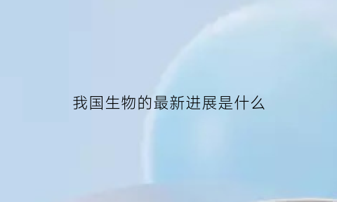 我国生物的最新进展是什么