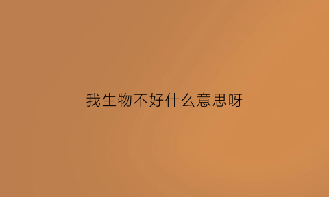 我生物不好什么意思呀(我生物不好什么意思呀英语)