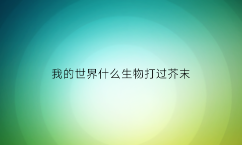 我的世界什么生物打过芥末(我的世界什么生物和什么生物会打架)
