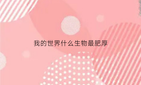 我的世界什么生物最肥厚(我的世界什么生物最肥厚的)
