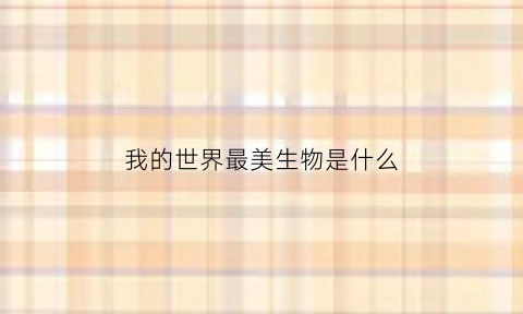 我的世界最美生物是什么(最美我的世界长什么样子)