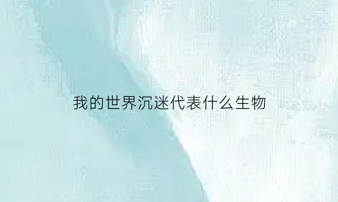 我的世界沉迷代表什么生物(我的世界玩游戏的迷恋)