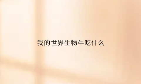 我的世界生物牛吃什么(我的世界的牛吃什么才能繁殖呢)