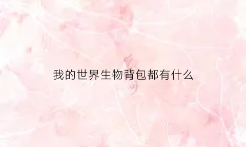 我的世界生物背包都有什么(我的世界生物背包都有什么材质)
