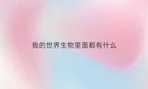 我的世界生物里面都有什么(我的世界里面有哪些生物)