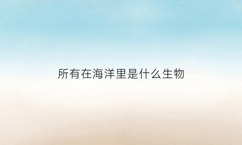 所有在海洋里是什么生物(所有在海洋里是什么生物图片)