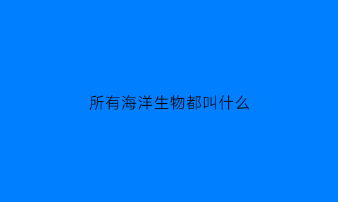 所有海洋生物都叫什么(海洋的所有生物)