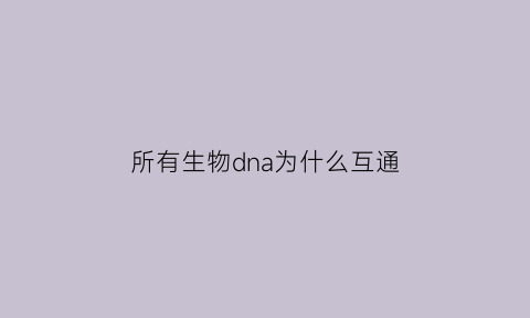 所有生物dna为什么互通(所有生物都是dna)