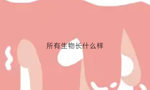 所有生物长什么样(所有生物长什么样子)