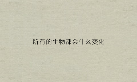 所有的生物都会什么变化(所有的生物都会引起其所生存什么的变化)