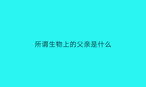 所谓生物上的父亲是什么