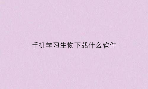 手机学习生物下载什么软件(学生物的app哪个好)