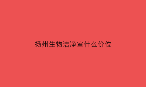扬州生物洁净室什么价位(生物洁净技术)