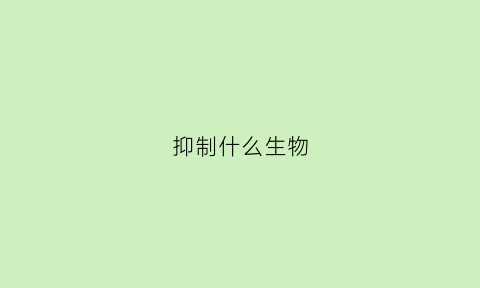 抑制什么生物(抑制什么生物生长)
