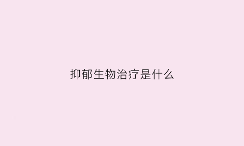 抑郁生物治疗是什么(抑郁症生物反馈治疗有用吗)