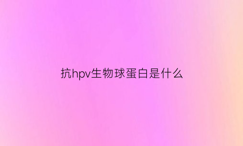 抗hpv生物球蛋白是什么(抗hpv免疫球蛋白是什么)