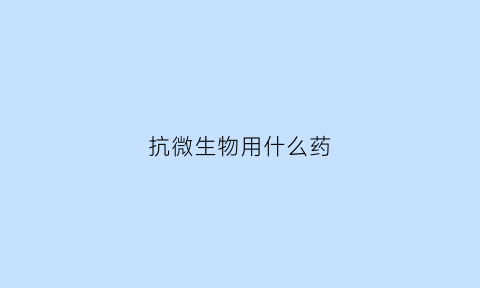 抗微生物用什么药(抗微生物用什么药物)