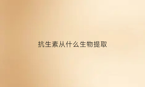 抗生素从什么生物提取(抗生素从什么生物提取的)