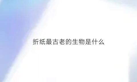 折纸最古老的生物是什么