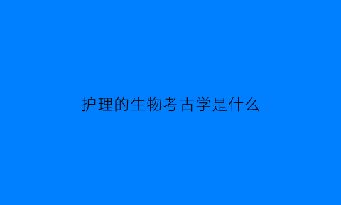 护理的生物考古学是什么(护理的生物考古学是什么专业)