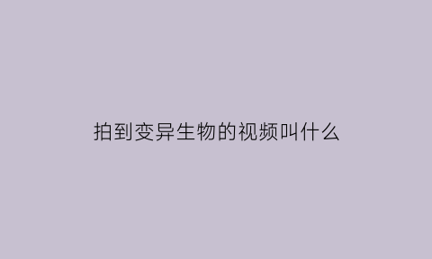拍到变异生物的视频叫什么(播放变异生物长什么样)